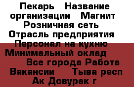 Пекарь › Название организации ­ Магнит, Розничная сеть › Отрасль предприятия ­ Персонал на кухню › Минимальный оклад ­ 30 000 - Все города Работа » Вакансии   . Тыва респ.,Ак-Довурак г.